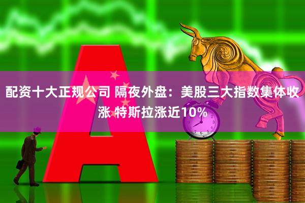配资十大正规公司 隔夜外盘：美股三大指数集体收涨 特斯拉涨近10%