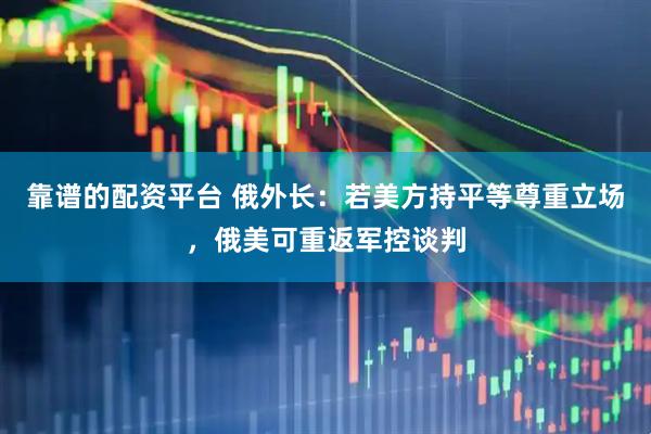 靠谱的配资平台 俄外长：若美方持平等尊重立场，俄美可重返军控谈判