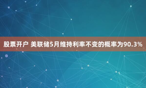 股票开户 美联储5月维持利率不变的概率为90.3%