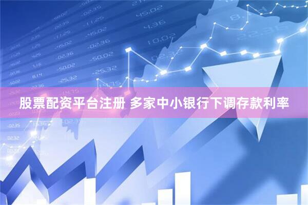 股票配资平台注册 多家中小银行下调存款利率