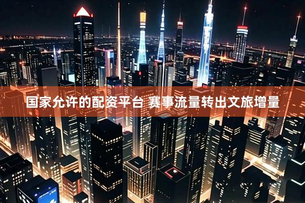 国家允许的配资平台 赛事流量转出文旅增量