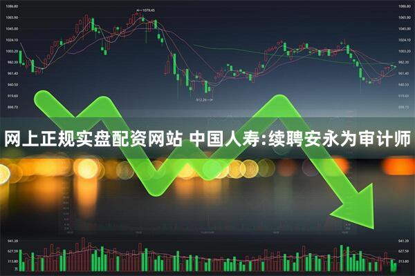 网上正规实盘配资网站 中国人寿:续聘安永为审计师