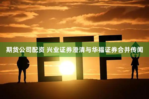 期货公司配资 兴业证券澄清与华福证券合并传闻