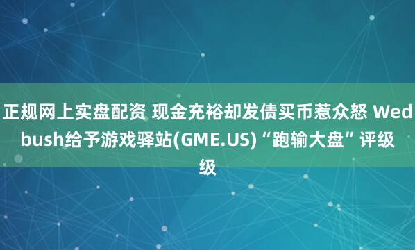 正规网上实盘配资 现金充裕却发债买币惹众怒 Wedbush给予游戏驿站(GME.US)“跑输大盘”评级