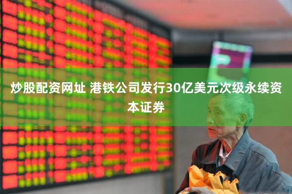 炒股配资网址 港铁公司发行30亿美元次级永续资本证券