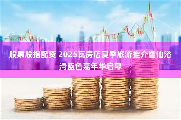 股票股指配资 2025瓦房店夏季旅游推介暨仙浴湾蓝色嘉年华启幕