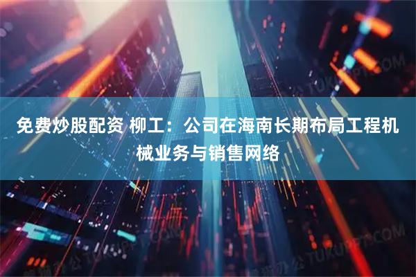 免费炒股配资 柳工：公司在海南长期布局工程机械业务与销售网络
