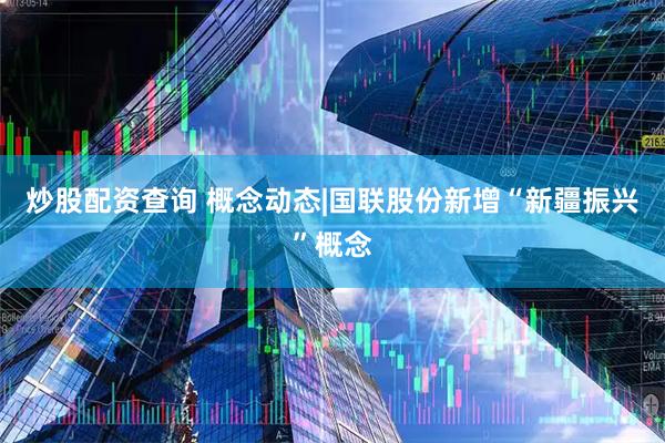 炒股配资查询 概念动态|国联股份新增“新疆振兴”概念