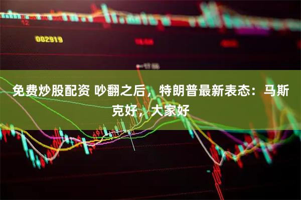 免费炒股配资 吵翻之后，特朗普最新表态：马斯克好，大家好