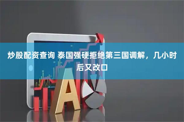炒股配资查询 泰国强硬拒绝第三国调解，几小时后又改口