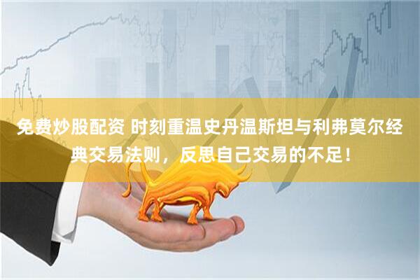 免费炒股配资 时刻重温史丹温斯坦与利弗莫尔经典交易法则，反思自己交易的不足！