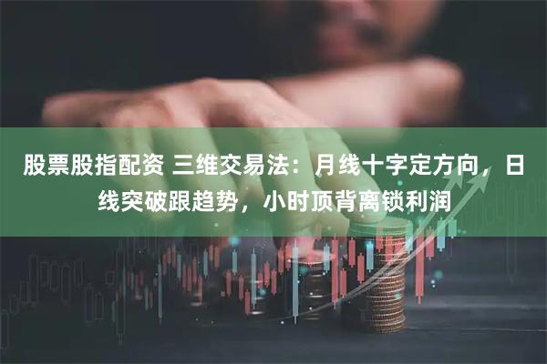 股票股指配资 三维交易法：月线十字定方向，日线突破跟趋势，小时顶背离锁利润