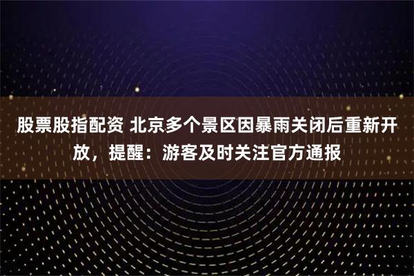 股票股指配资 北京多个景区因暴雨关闭后重新开放，提醒：游客及时关注官方通报