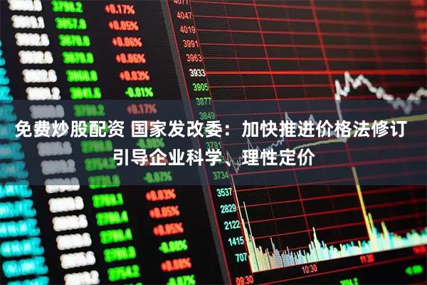 免费炒股配资 国家发改委：加快推进价格法修订 引导企业科学、理性定价