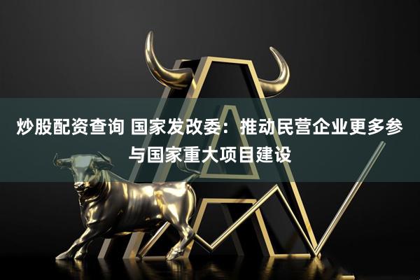 炒股配资查询 国家发改委：推动民营企业更多参与国家重大项目建设