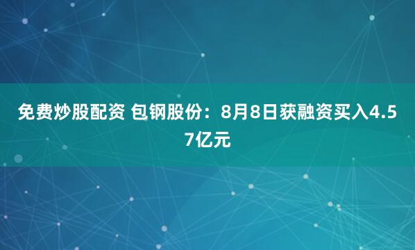 免费炒股配资 包钢股份：8月8日获融资买入4.57亿元