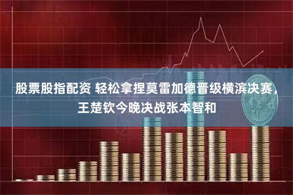 股票股指配资 轻松拿捏莫雷加德晋级横滨决赛，王楚钦今晚决战张本智和