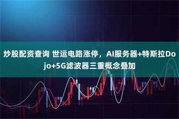 炒股配资查询 世运电路涨停，AI服务器+特斯拉Dojo+5G滤波器三重概念叠加