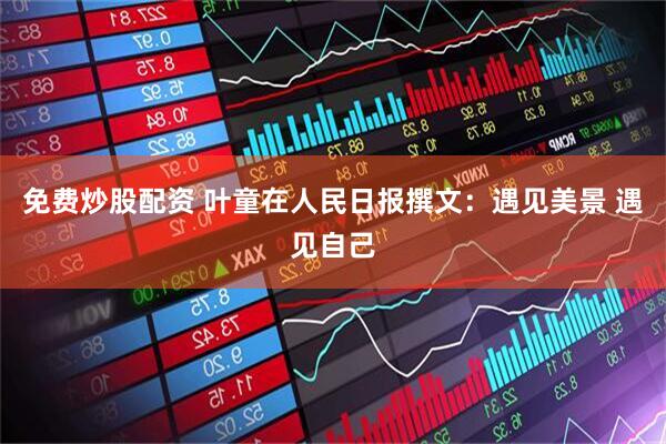 免费炒股配资 叶童在人民日报撰文：遇见美景 遇见自己