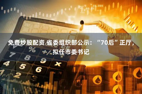 免费炒股配资 省委组织部公示：“70后”正厅，拟任市委书记