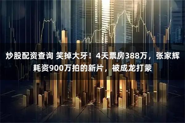 炒股配资查询 笑掉大牙！4天票房388万，张家辉耗资900万拍的新片，被成龙打蒙