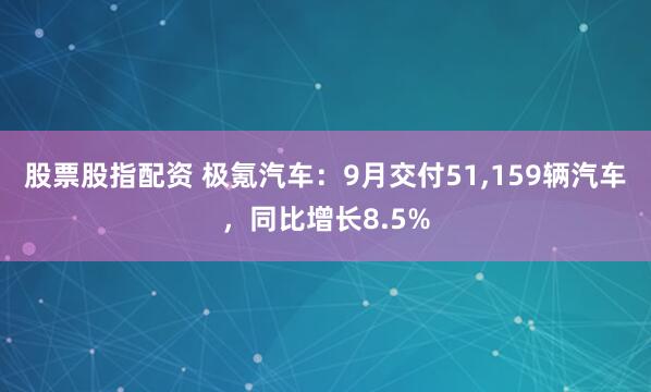 股票股指配资 极氪汽车：9月交付51,159辆汽车，同比增长8.5%