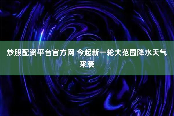 炒股配资平台官方网 今起新一轮大范围降水天气来袭