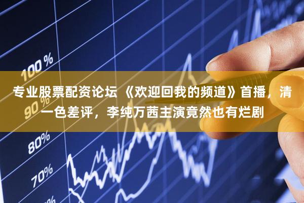 专业股票配资论坛 《欢迎回我的频道》首播，清一色差评，李纯万茜主演竟然也有烂剧