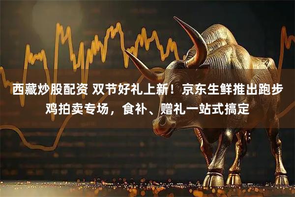 西藏炒股配资 双节好礼上新！京东生鲜推出跑步鸡拍卖专场，食补、赠礼一站式搞定