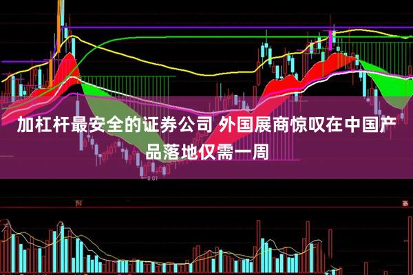 加杠杆最安全的证券公司 外国展商惊叹在中国产品落地仅需一周