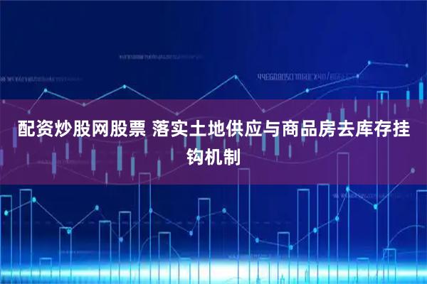 配资炒股网股票 落实土地供应与商品房去库存挂钩机制