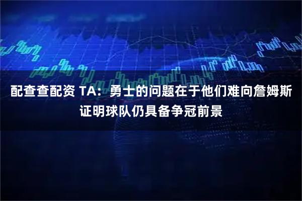 配查查配资 TA:勇士的问题在于他们难向詹姆斯证明球队仍具备争冠前景