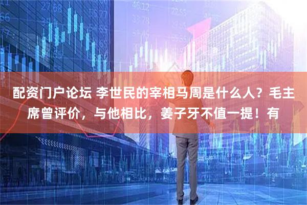 配资门户论坛 李世民的宰相马周是什么人？毛主席曾评价，与他相比，姜子牙不值一提！有