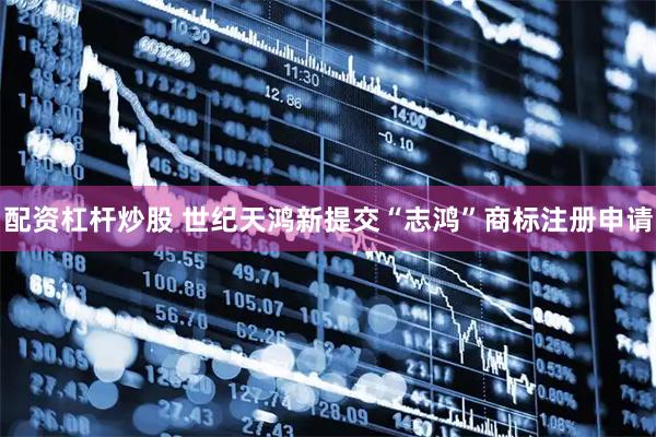配资杠杆炒股 世纪天鸿新提交“志鸿”商标注册申请