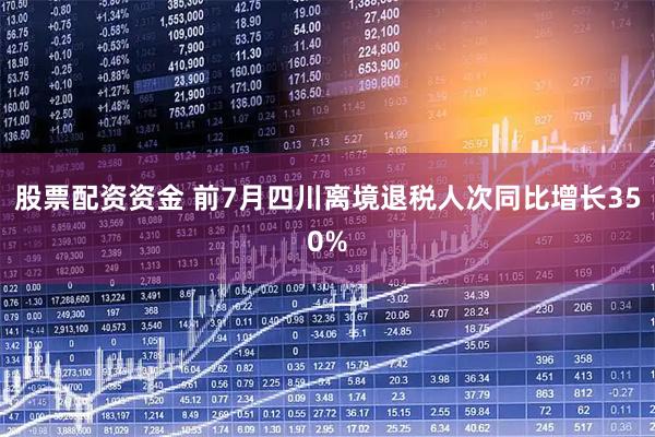 股票配资资金 前7月四川离境退税人次同比增长350%