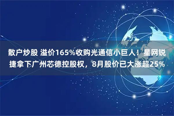 散户炒股 溢价165%收购光通信小巨人!星网锐捷拿下广州芯德控股权,8月股价已大涨超25%