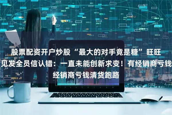 股票配资开户炒股 “最大的对手竟是糖” 旺旺董事长罕见发全员信认错：一直未能创新求变！有经销商亏钱清货跑路