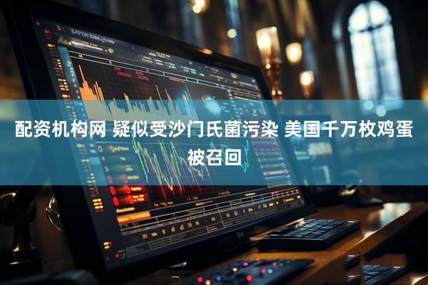 配资机构网 疑似受沙门氏菌污染 美国千万枚鸡蛋被召回