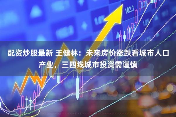 配资炒股最新 王健林：未来房价涨跌看城市人口产业，三四线城市投资需谨慎