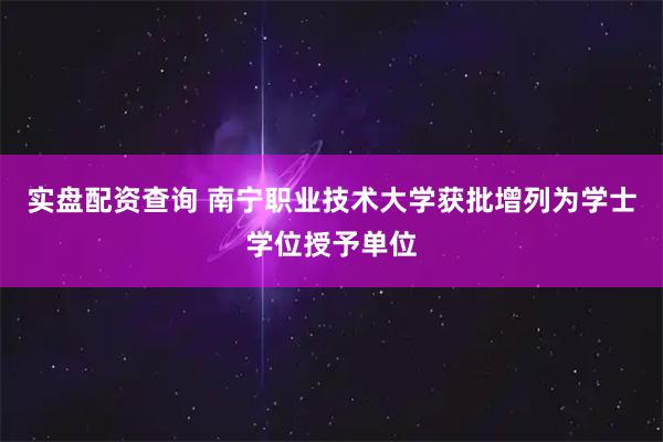 实盘配资查询 南宁职业技术大学获批增列为学士学位授予单位