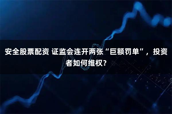 安全股票配资 证监会连开两张“巨额罚单”，投资者如何维权？