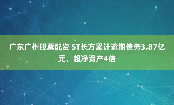 广东广州股票配资 ST长方累计逾期债务3.87亿元，超净资产4倍
