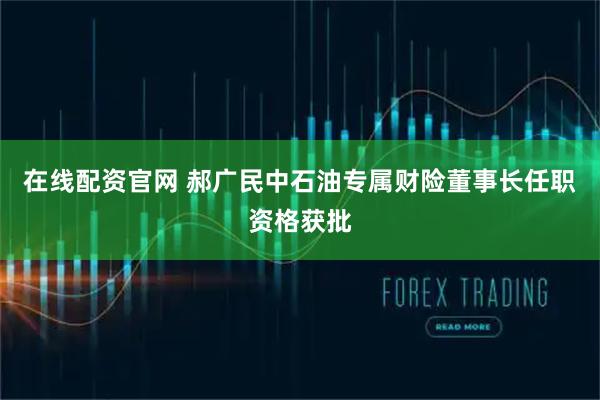 在线配资官网 郝广民中石油专属财险董事长任职资格获批