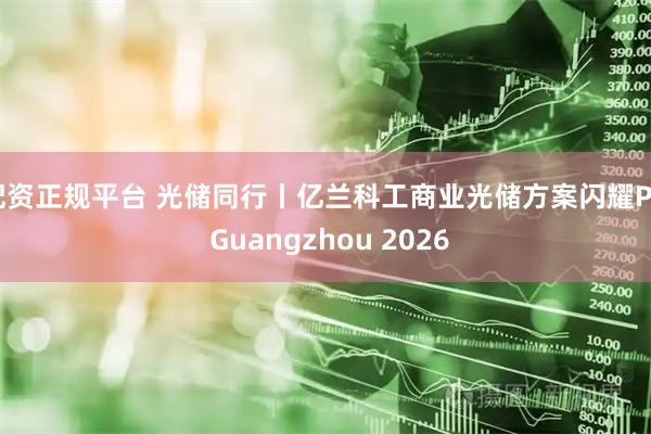 配资正规平台 光储同行丨亿兰科工商业光储方案闪耀PV Guangzhou 2026