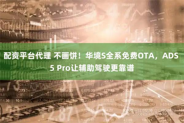 配资平台代理 不画饼！华境S全系免费OTA，ADS 5 Pro让辅助驾驶更靠谱
