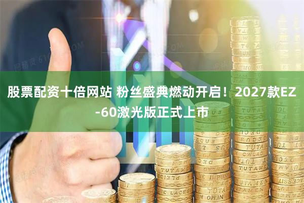 股票配资十倍网站 粉丝盛典燃动开启！2027款EZ‑60激光版正式上市