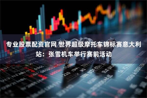 专业股票配资官网 世界超级摩托车锦标赛意大利站：张雪机车举行赛前活动