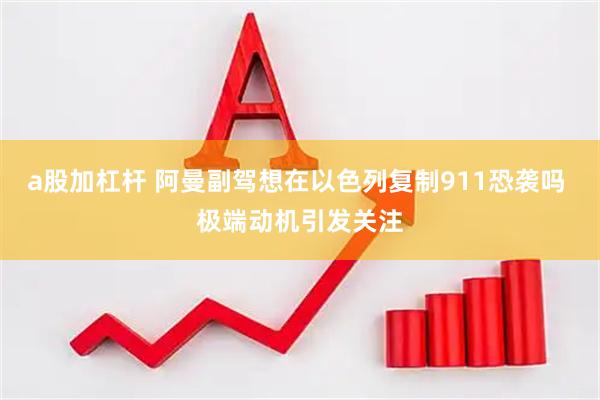 a股加杠杆 阿曼副驾想在以色列复制911恐袭吗 极端动机引发关注